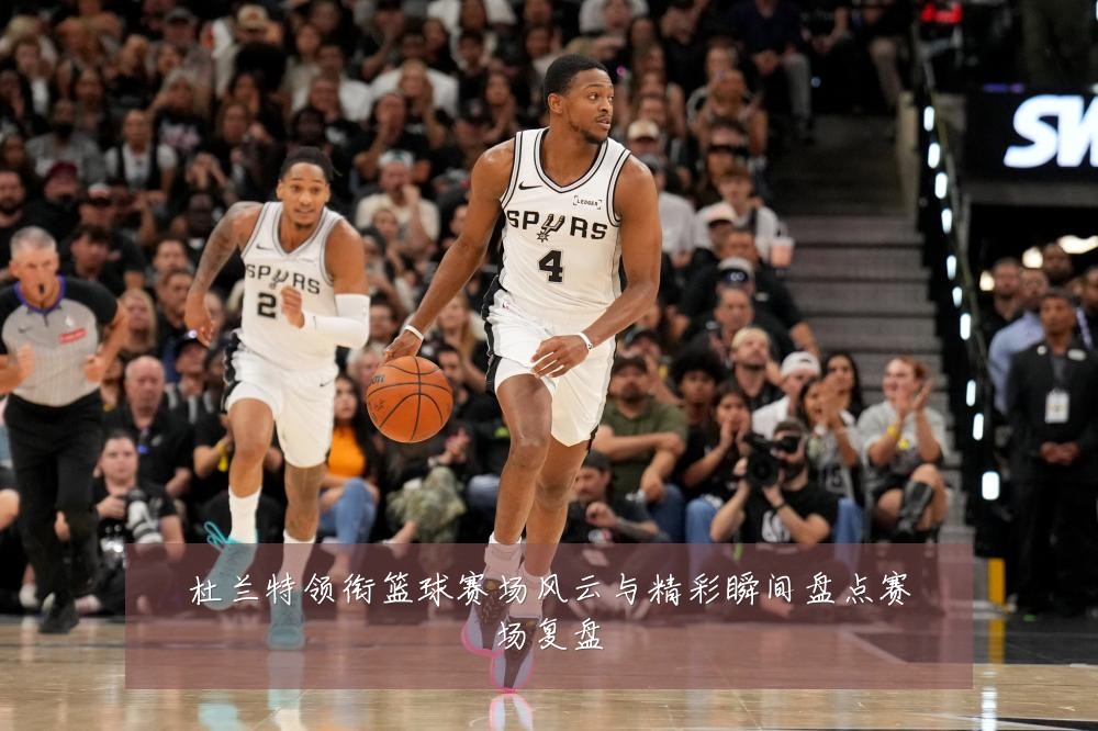 杜兰特领衔篮球赛场风云与精彩瞬间盘点赛场复盘